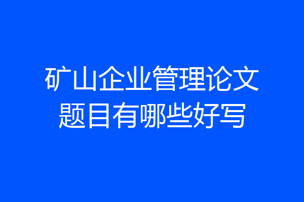矿山企业管理论文题目有哪些好写