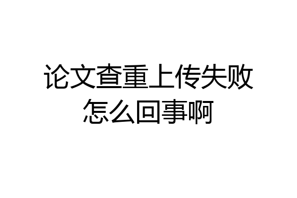 论文查重上传失败怎么回事啊