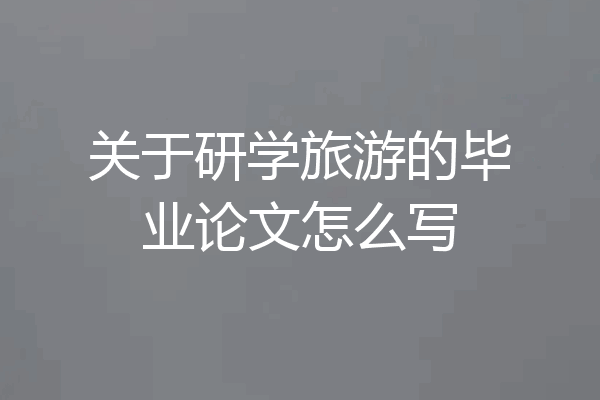 关于研学旅游的毕业论文怎么写