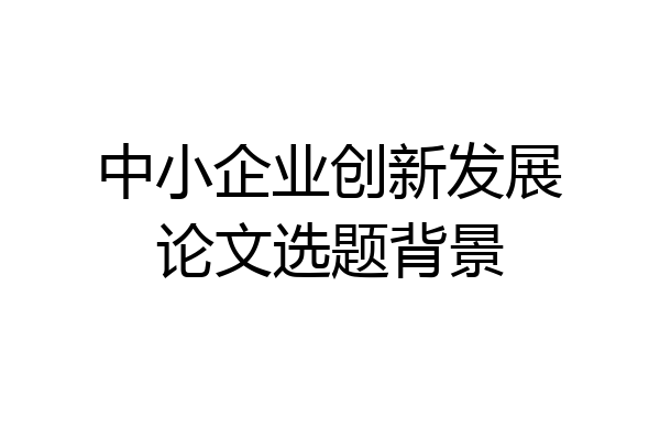 中小企业创新发展论文选题背景