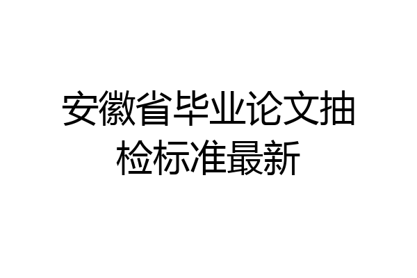 安徽省毕业论文抽检标准最新