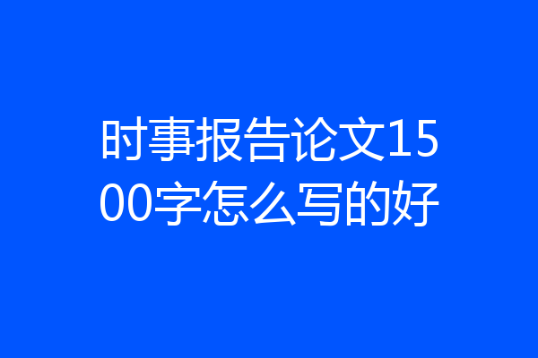 时事报告论文1500字怎么写的好