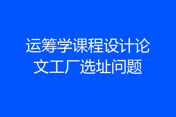 运筹学课程设计论文工厂选址问题