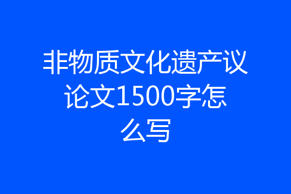 非物质文化遗产议论文1500字怎么写