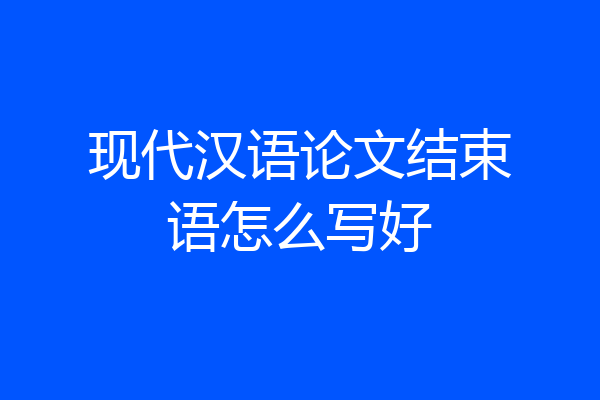现代汉语论文结束语怎么写好