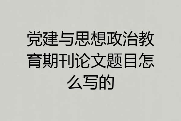 党建与思想政治教育期刊论文题目怎么写的