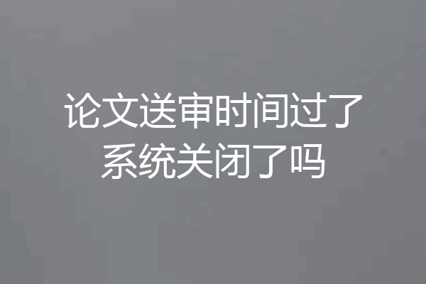 论文送审时间过了系统关闭了吗