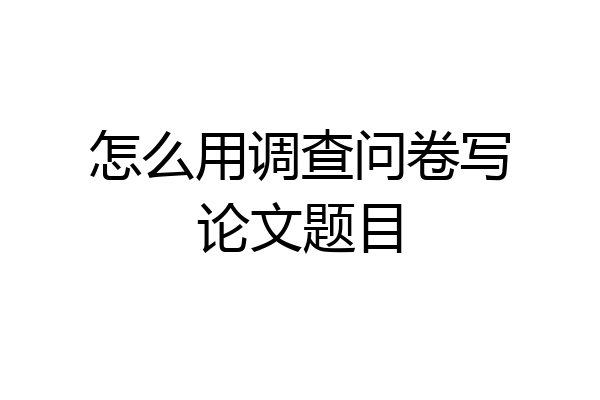 怎么用调查问卷写论文题目