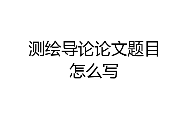 测绘导论论文题目怎么写