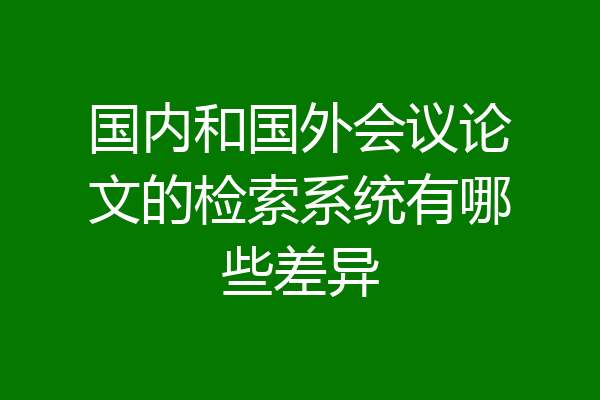 国内和国外会议论文的检索系统有哪些差异