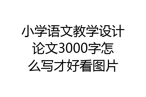 小学语文教学设计论文3000字怎么写才好看图片