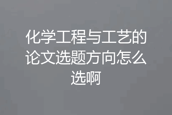 化学工程与工艺的论文选题方向怎么选啊