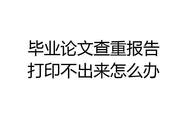 毕业论文查重报告打印不出来怎么办