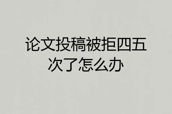 论文投稿被拒四五次了怎么办
