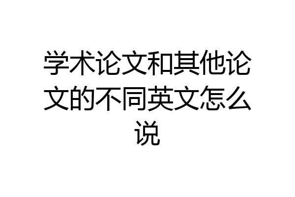 学术论文和其他论文的不同英文怎么说