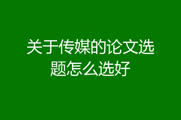 关于传媒的论文选题怎么选好
