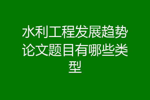 水利工程发展趋势论文题目有哪些类型