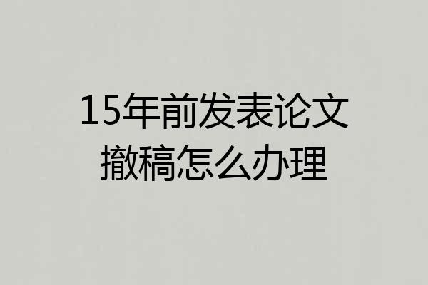 15年前发表论文撤稿怎么办理