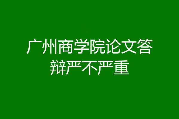 广州商学院论文答辩严不严重