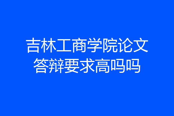 吉林工商学院论文答辩要求高吗吗
