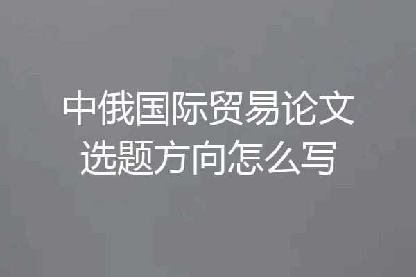 中俄国际贸易论文选题方向怎么写