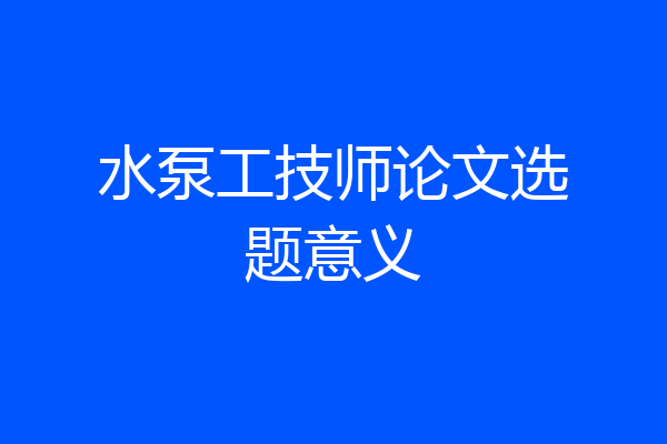 水泵工技师论文选题意义