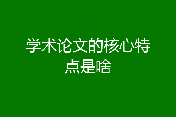 学术论文的核心特点是啥