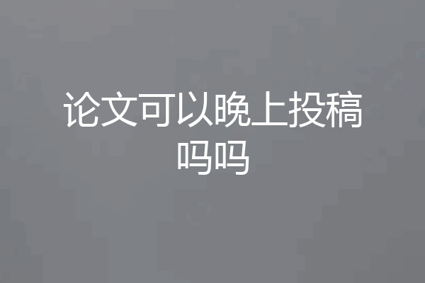 论文可以晚上投稿吗吗