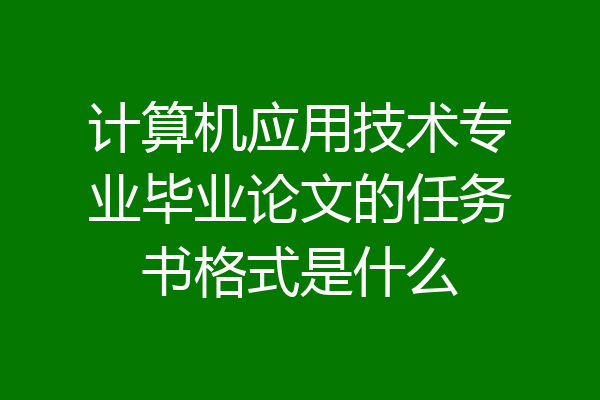计算机应用技术专业毕业论文的任务书格式是什么