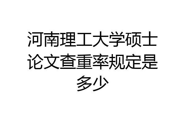 河南理工大学硕士论文查重率规定是多少