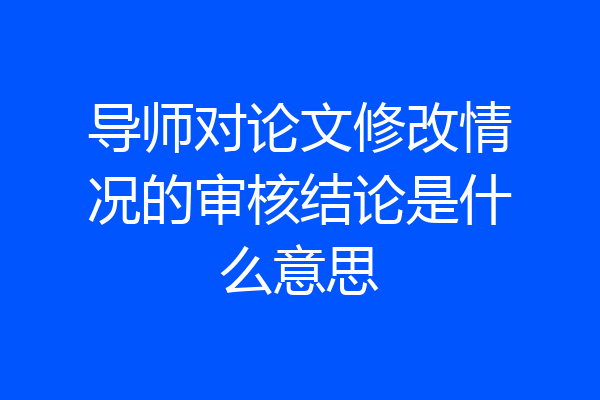 导师对论文修改情况的审核结论是什么意思