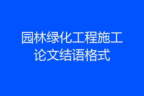 园林绿化工程施工论文结语格式