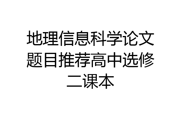 地理信息科学论文题目推荐高中选修二课本