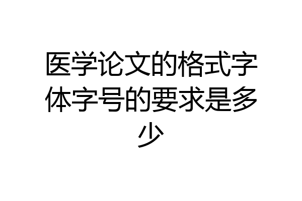 医学论文的格式字体字号的要求是多少