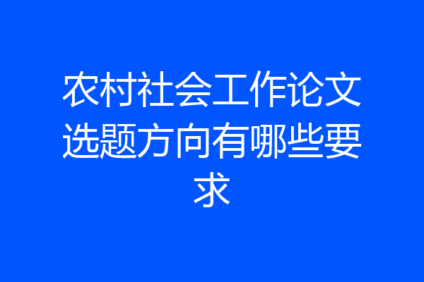 农村社会工作论文选题方向有哪些要求