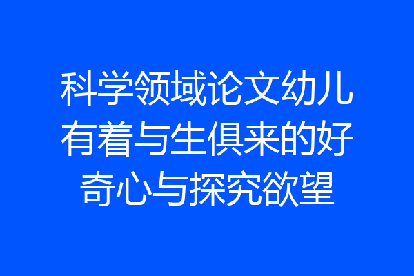 科学领域论文幼儿有着与生俱来的好奇心与探究欲望