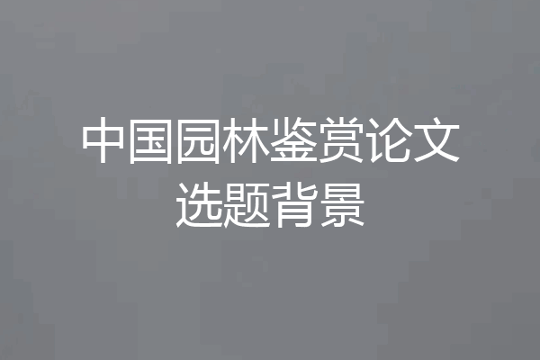 中国园林鉴赏论文选题背景