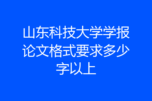 山东科技大学学报论文格式要求多少字以上