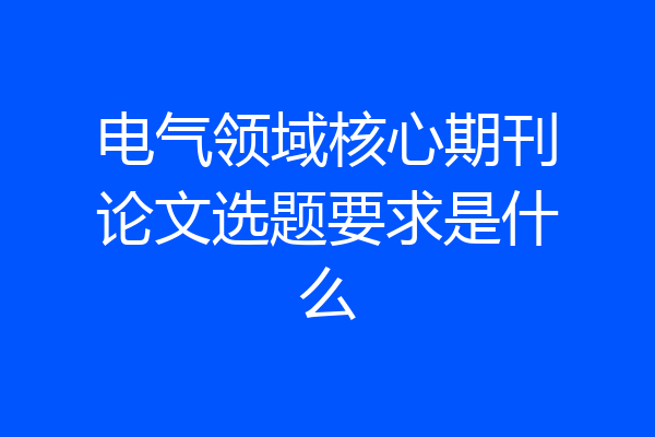 电气领域核心期刊论文选题要求是什么