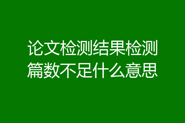 论文检测结果检测篇数不足什么意思