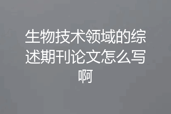 生物技术领域的综述期刊论文怎么写啊