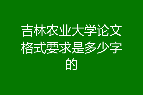 吉林农业大学论文格式要求是多少字的