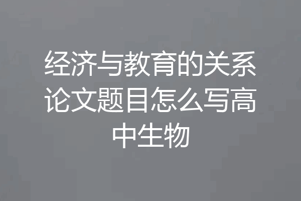 经济与教育的关系论文题目怎么写高中生物