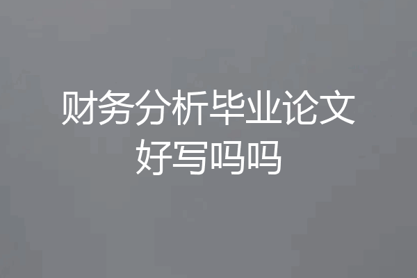 财务分析毕业论文好写吗吗