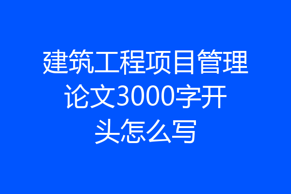 建筑工程项目管理论文3000字开头怎么写