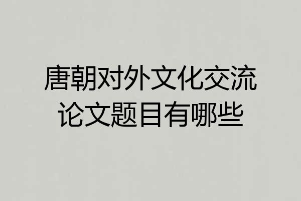 唐朝对外文化交流论文题目有哪些