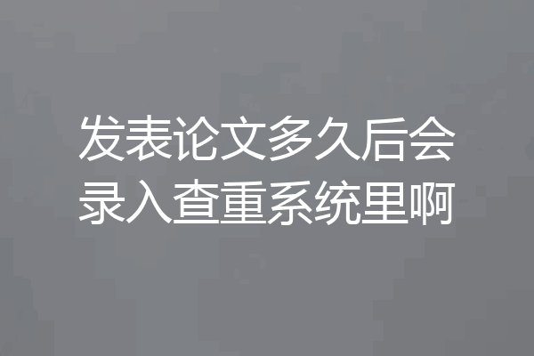 发表论文多久后会录入查重系统里啊