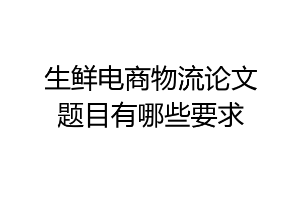 生鲜电商物流论文题目有哪些要求