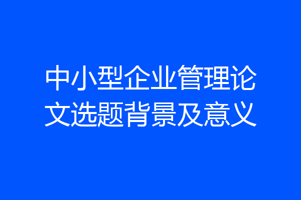 中小型企业管理论文选题背景及意义