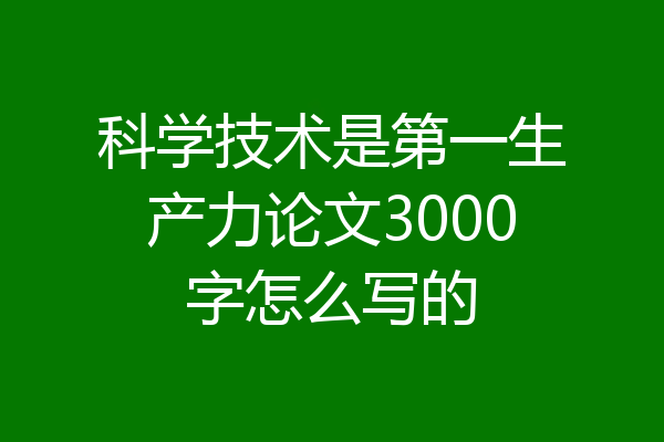 科学技术是第一生产力论文3000字怎么写的